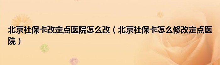  北京社保卡改定点医院怎么改（北京社保卡怎么修改定点医院）