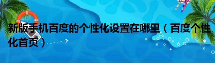 新版手机百度的个性化设置在哪里（百度个性化首页）