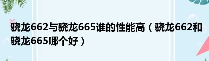 骁龙662与骁龙665谁的性能高（骁龙662和骁龙665哪个好）