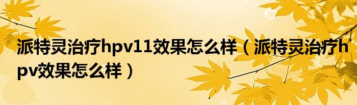  派特灵治疗hpv11效果怎么样（派特灵治疗hpv效果怎么样）