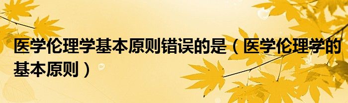  医学伦理学基本原则错误的是（医学伦理学的基本原则）