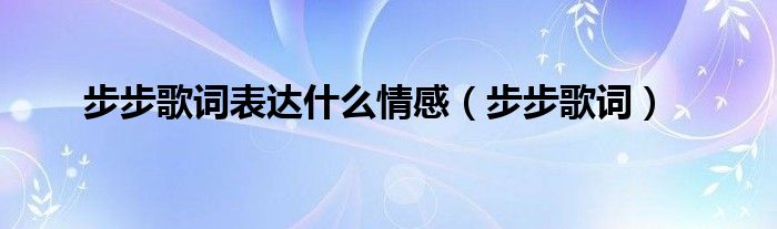  步步歌词表达什么情感（步步歌词）