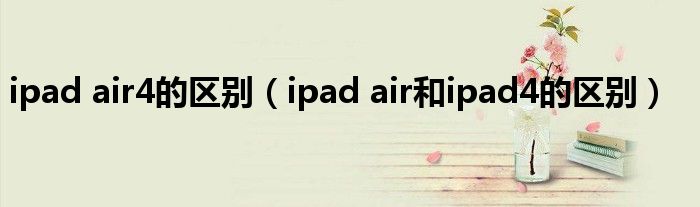  ipad air4的区别（ipad air和ipad4的区别）