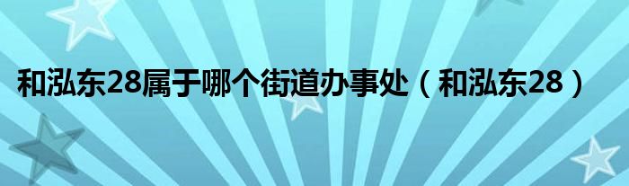  和泓东28属于哪个街道办事处（和泓东28）