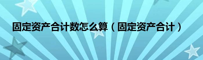  固定资产合计数怎么算（固定资产合计）