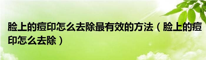  脸上的痘印怎么去除最有效的方法（脸上的痘印怎么去除）