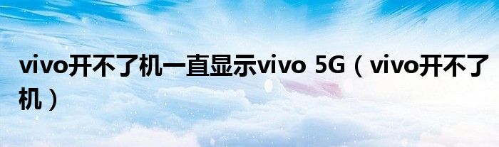  vivo开不了机一直显示vivo 5G（vivo开不了机）