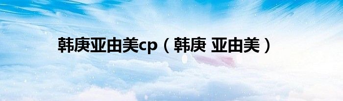  韩庚亚由美cp（韩庚 亚由美）