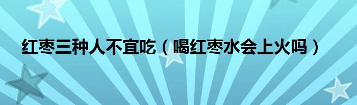  红枣三种人不宜吃（喝红枣水会上火吗）