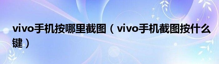  vivo手机按哪里截图（vivo手机截图按什么键）