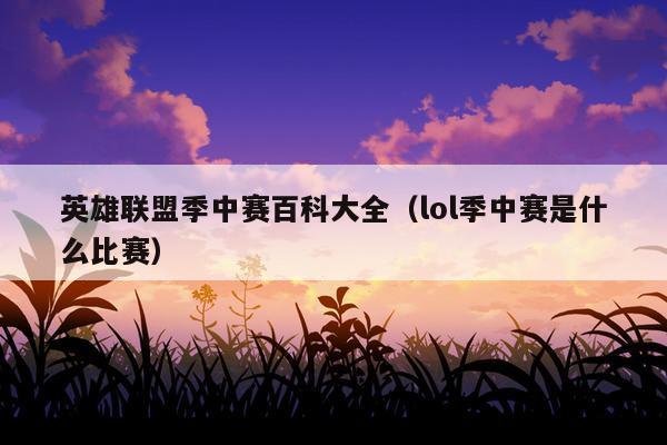 英雄联盟季中赛百科大全（lol季中赛是什么比赛）