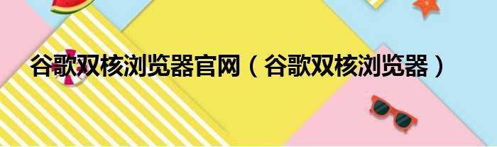 谷歌双核浏览器官网（谷歌双核浏览器）