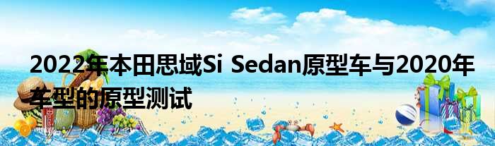 2022年本田思域Si Sedan原型车与2020年车型的原型测试