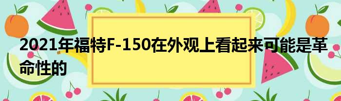 2021年福特F-150在外观上看起来可能是革命性的