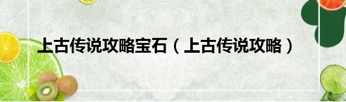 上古传说攻略宝石（上古传说攻略）