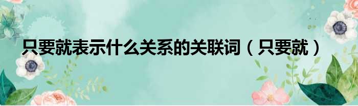 只要就表示什么关系的关联词（只要就）