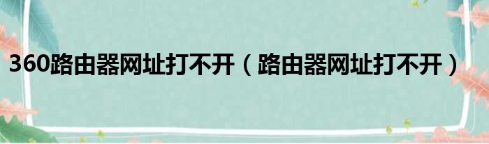 360路由器网址打不开（路由器网址打不开）