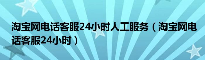  淘宝网电话客服24小时人工服务（淘宝网电话客服24小时）