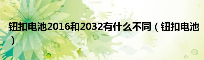  钮扣电池2016和2032有什么不同（钮扣电池）