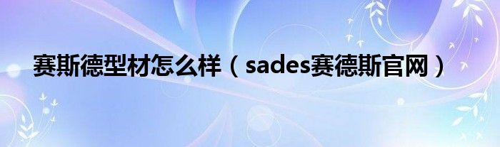  赛斯德型材怎么样（sades赛德斯官网）