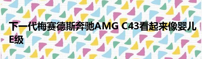 下一代梅赛德斯奔驰AMG C43看起来像婴儿E级