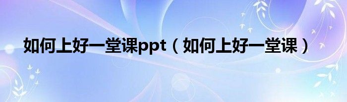  如何上好一堂课ppt（如何上好一堂课）