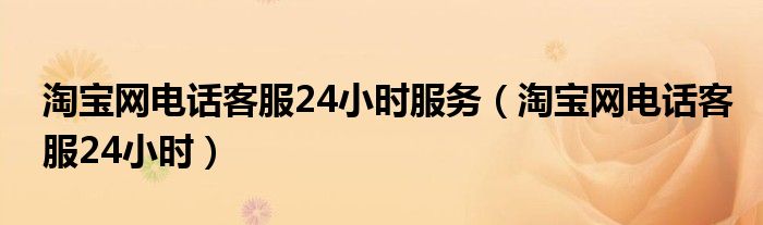  淘宝网电话客服24小时服务（淘宝网电话客服24小时）