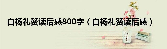  白杨礼赞读后感800字（白杨礼赞读后感）