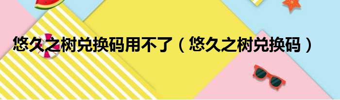 悠久之树兑换码用不了（悠久之树兑换码）