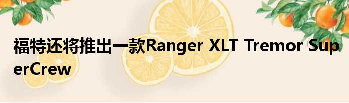 福特还将推出一款Ranger XLT Tremor SuperCrew