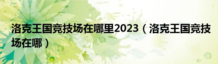  洛克王国竞技场在哪里2023（洛克王国竞技场在哪）