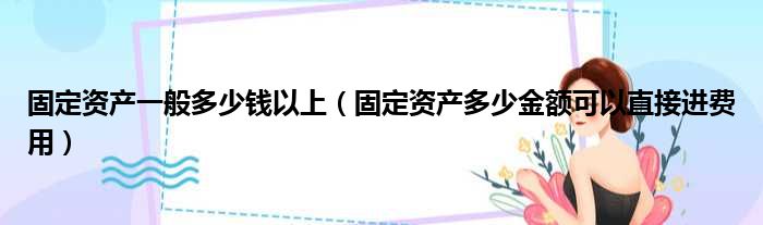 固定资产一般多少钱以上（固定资产多少金额可以直接进费用）