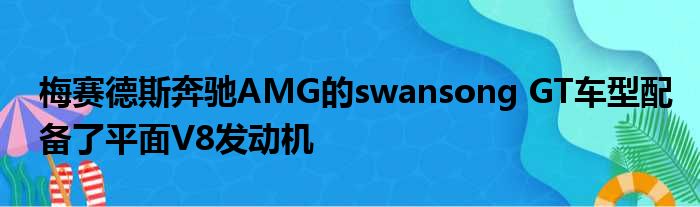 梅赛德斯奔驰AMG的swansong GT车型配备了平面V8发动机