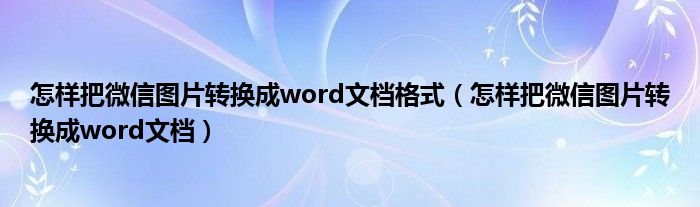 怎样把微信图片转换成word文档格式（怎样把微信图片转换成word文档）