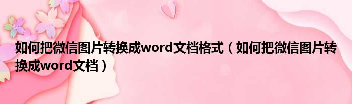 如何把微信图片转换成word文档格式（如何把微信图片转换成word文档）