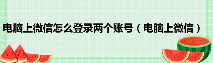 电脑上微信怎么登录两个账号（电脑上微信）