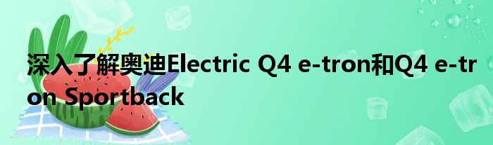 深入了解奥迪Electric Q4 e-tron和Q4 e-tron Sportback