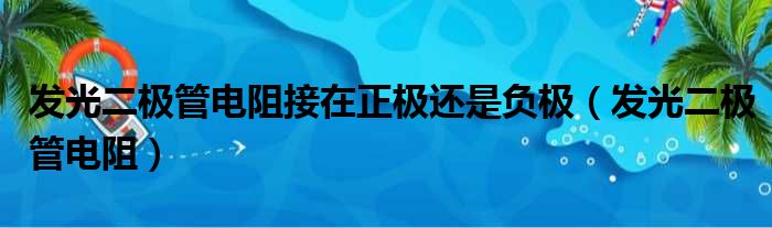 发光二极管电阻接在正极还是负极（发光二极管电阻）