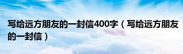  写给远方朋友的一封信400字（写给远方朋友的一封信）