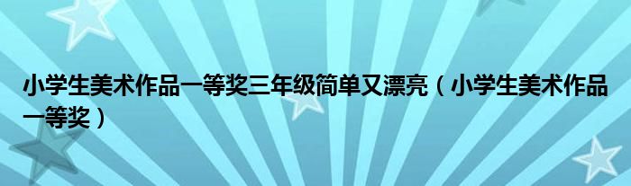  小学生美术作品一等奖三年级简单又漂亮（小学生美术作品一等奖）