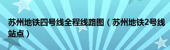  苏州地铁四号线全程线路图（苏州地铁2号线站点）