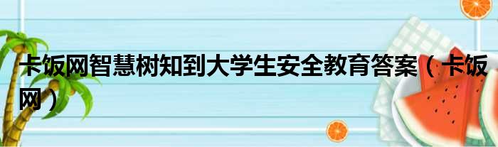 卡饭网智慧树知到大学生安全教育答案（卡饭网）