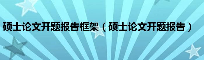 硕士论文开题报告框架（硕士论文开题报告）