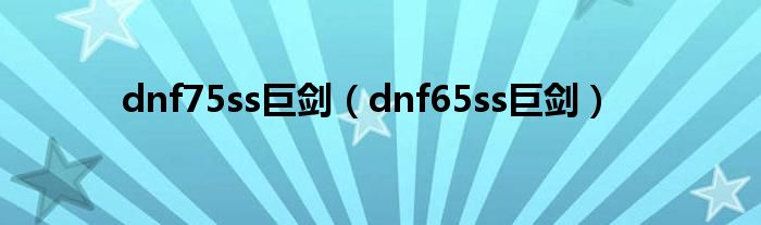  dnf75ss巨剑（dnf65ss巨剑）