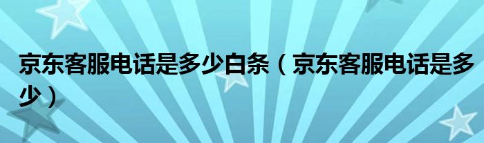  京东客服电话是多少白条（京东客服电话是多少）