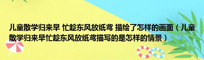 儿童散学归来早 忙趁东风放纸鸢 描绘了怎样的画面（儿童散学归来早忙趁东风放纸鸢描写的是怎样的情景）