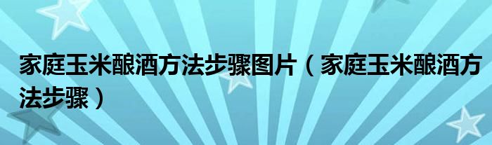  家庭玉米酿酒方法步骤图片（家庭玉米酿酒方法步骤）