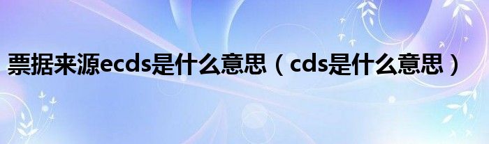  票据来源ecds是什么意思（cds是什么意思）