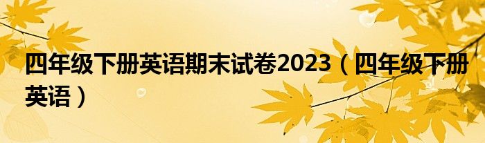  四年级下册英语期末试卷2023（四年级下册英语）