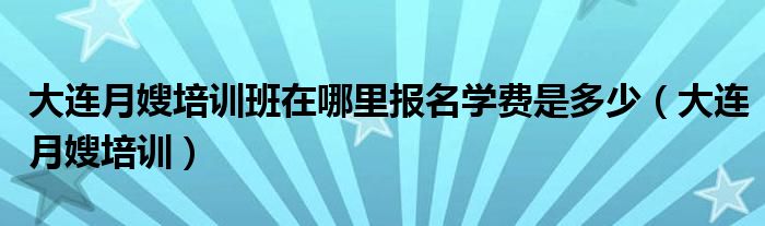  大连月嫂培训班在哪里报名学费是多少（大连月嫂培训）